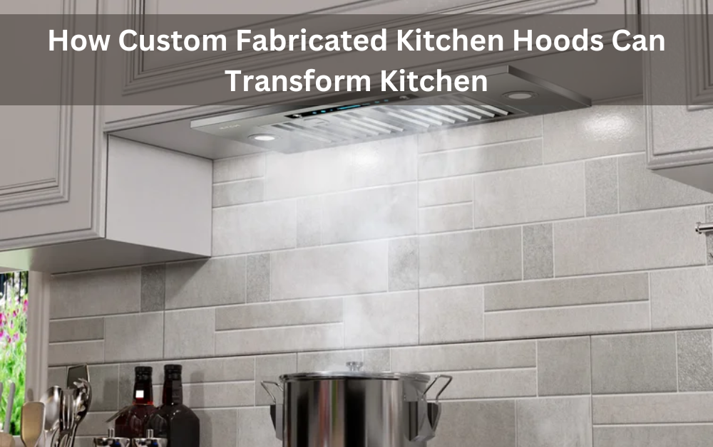 How Custom Fabricated Kitchen Hoods Can Transform Kitchen